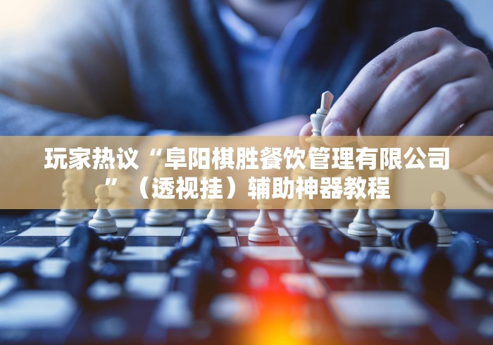 玩家热议“阜阳棋胜餐饮管理有限公司”（透视挂）辅助神器教程