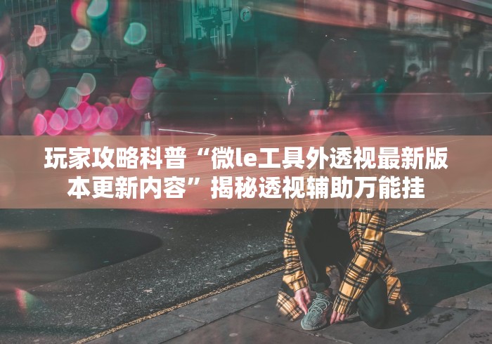 玩家攻略科普“微le工具外透视最新版本更新内容”揭秘透视辅助万能挂