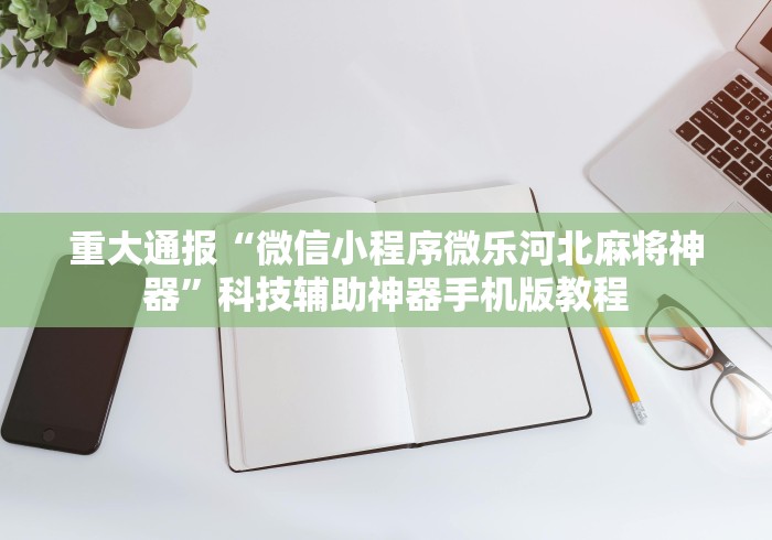 重大通报“微信小程序微乐河北麻将神器”科技辅助神器手机版教程