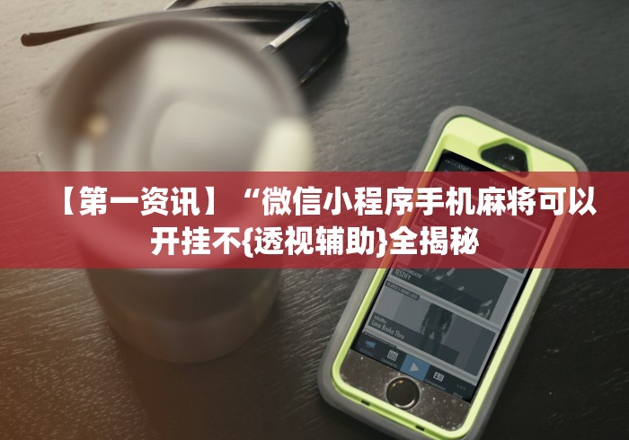 【第一资讯】“微信小程序手机麻将可以开挂不{透视辅助}全揭秘