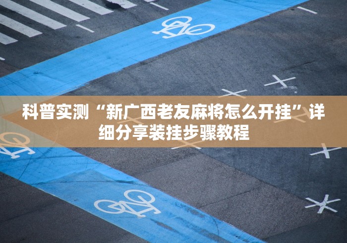 科普实测“新广西老友麻将怎么开挂”详细分享装挂步骤教程