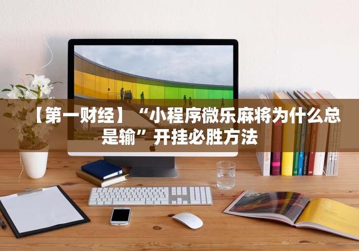 【第一财经】“小程序微乐麻将为什么总是输”开挂必胜方法