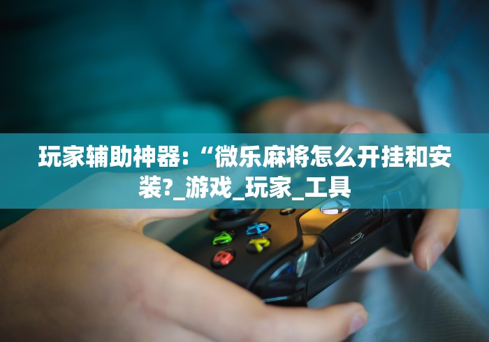 玩家辅助神器:“微乐麻将怎么开挂和安装?_游戏_玩家_工具