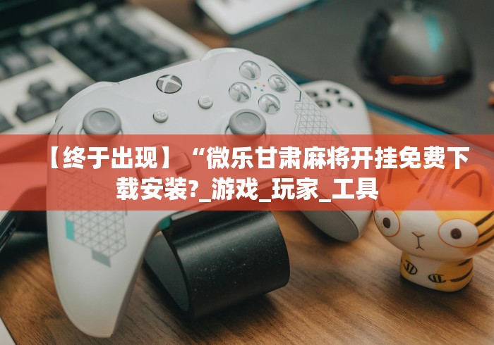 【终于出现】“微乐甘肃麻将开挂免费下载安装?_游戏_玩家_工具