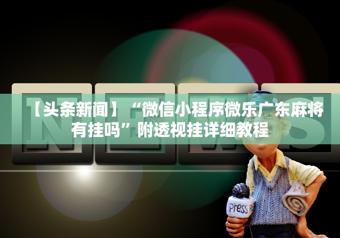 【头条新闻】“微信小程序微乐广东麻将有挂吗”附透视挂详细教程