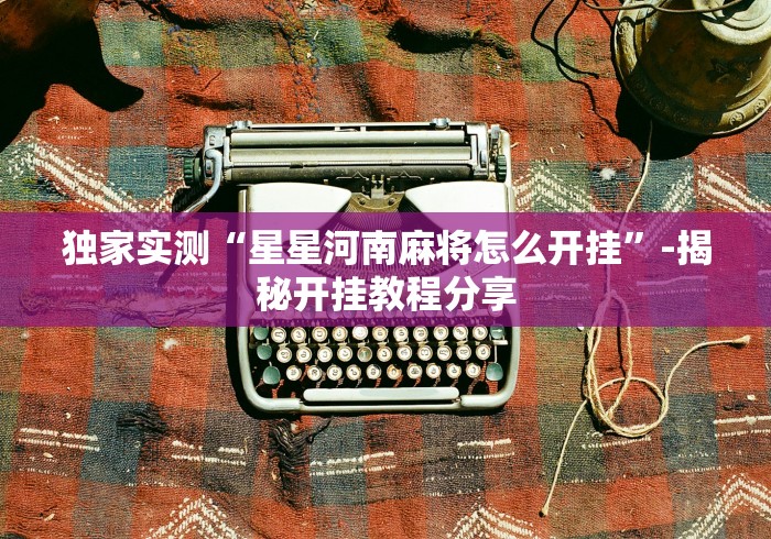 独家实测“星星河南麻将怎么开挂”-揭秘开挂教程分享