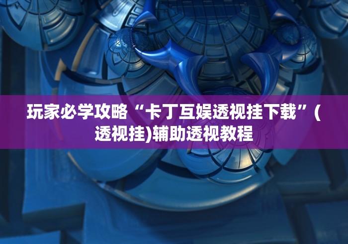 玩家必学攻略“卡丁互娱透视挂下载”(透视挂)辅助透视教程