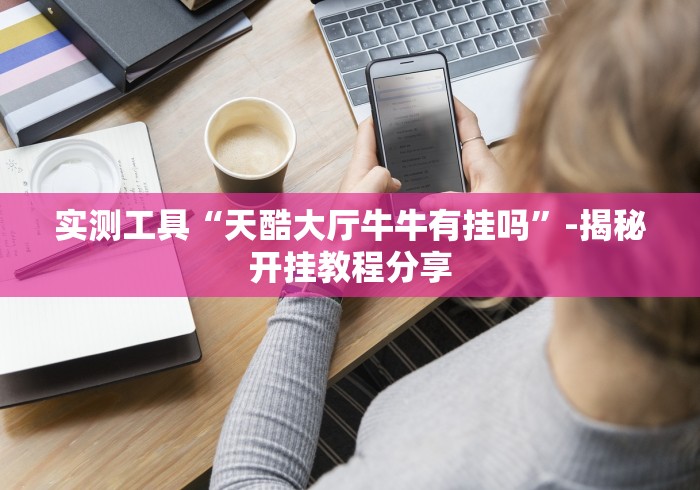 实测工具“天酷大厅牛牛有挂吗”-揭秘开挂教程分享