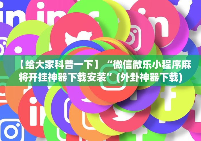 【给大家科普一下】“微信微乐小程序麻将开挂神器下载安装”(外卦神器下载)