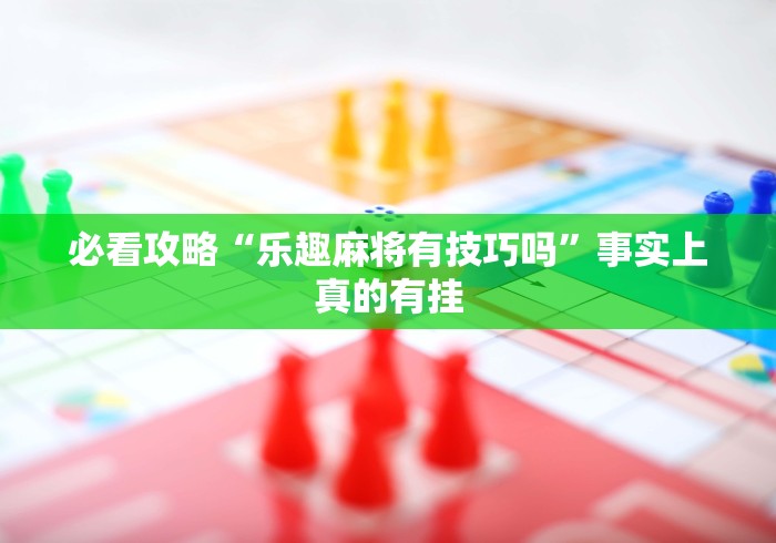 必看攻略“乐趣麻将有技巧吗”事实上真的有挂