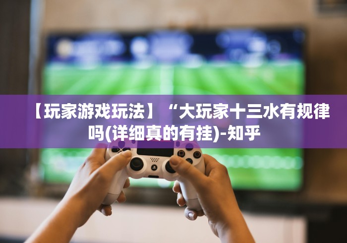 【玩家游戏玩法】“大玩家十三水有规律吗(详细真的有挂)-知乎