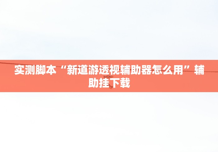 实测脚本“新道游透视辅助器怎么用”辅助挂下载