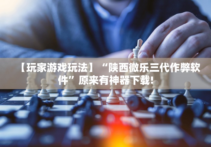 【玩家游戏玩法】“陕西微乐三代作弊软件”原来有神器下载!