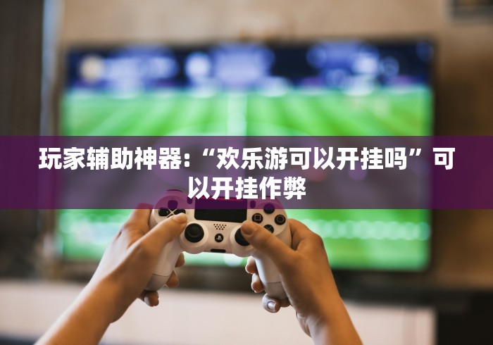 玩家辅助神器:“欢乐游可以开挂吗”可以开挂作弊
