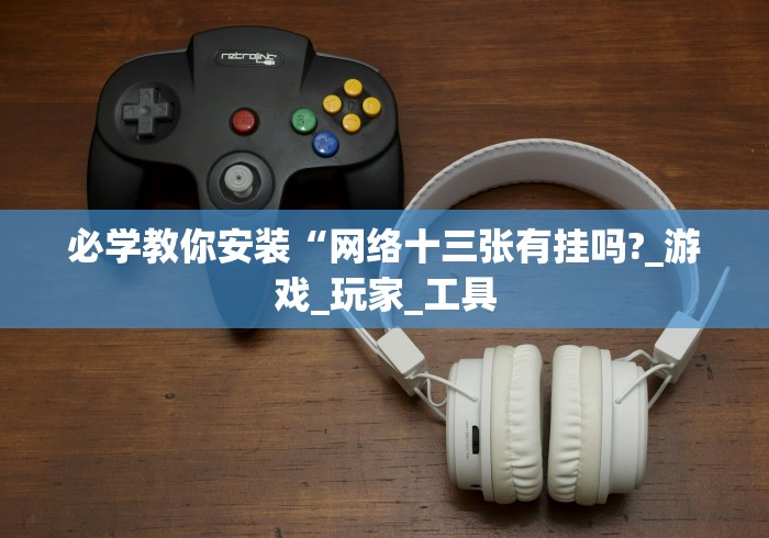 必学教你安装“网络十三张有挂吗?_游戏_玩家_工具