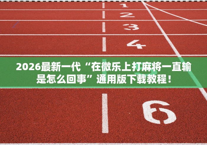 2026最新一代“在微乐上打麻将一直输是怎么回事”通用版下载教程！
