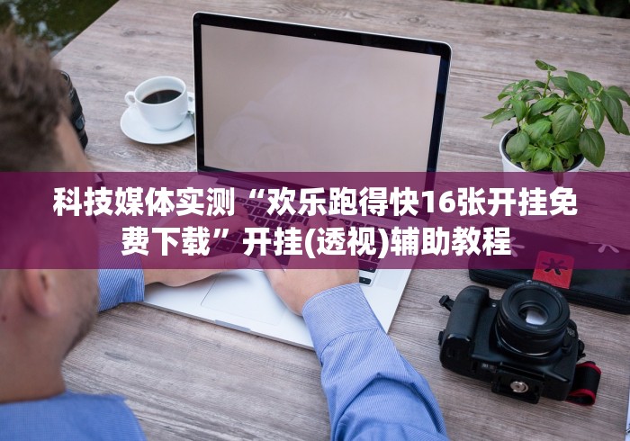 科技媒体实测“欢乐跑得快16张开挂免费下载”开挂(透视)辅助教程