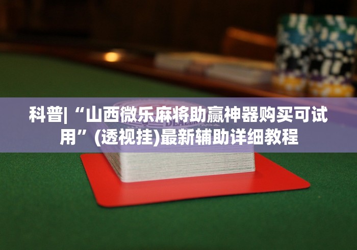 科普|“山西微乐麻将助赢神器购买可试用”(透视挂)最新辅助详细教程