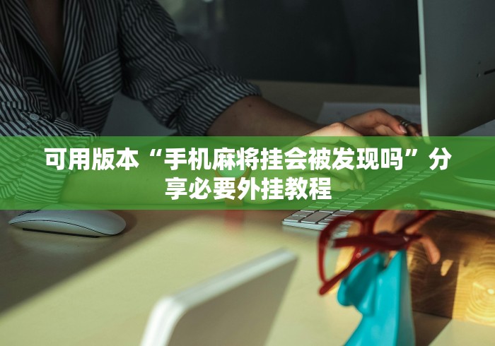可用版本“手机麻将挂会被发现吗”分享必要外挂教程