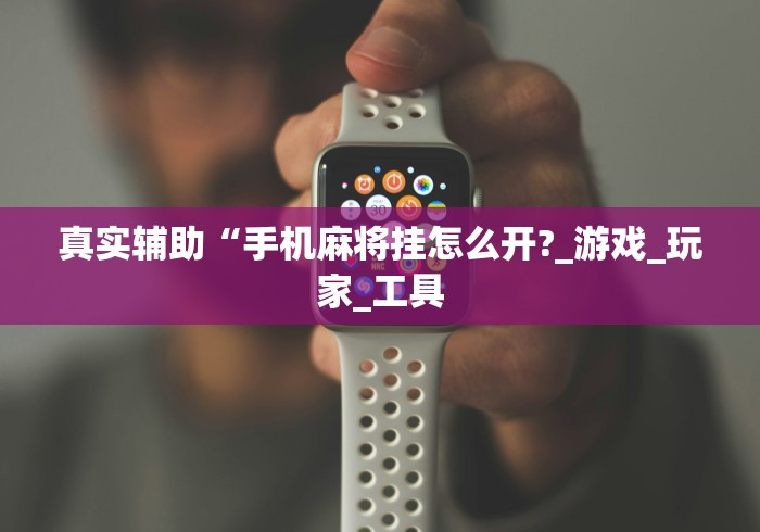 真实辅助“手机麻将挂怎么开?_游戏_玩家_工具 真实辅助“手机麻将挂怎么开?_游戏_玩家_工具