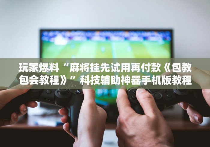 玩家爆料“麻将挂先试用再付款《包教包会教程》”科技辅助神器手机版教程