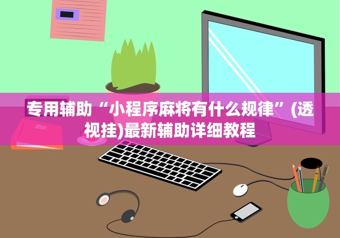 专用辅助“小程序麻将有什么规律”(透视挂)最新辅助详细教程