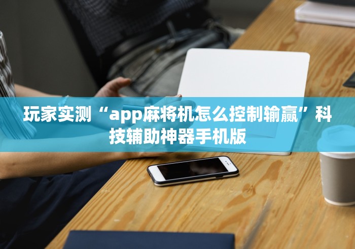 玩家实测“app麻将机怎么控制输赢”科技辅助神器手机版