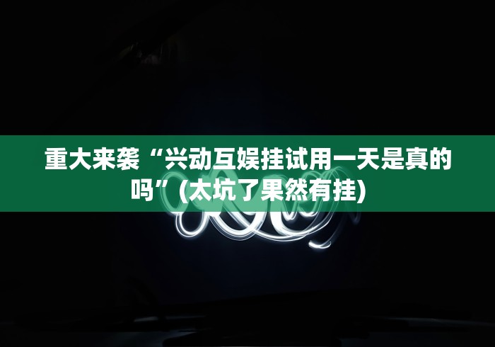 重大来袭“兴动互娱挂试用一天是真的吗	”(太坑了果然有挂)