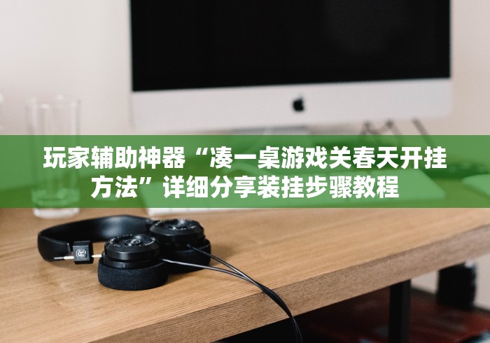 玩家辅助神器“凑一桌游戏关春天开挂方法”详细分享装挂步骤教程