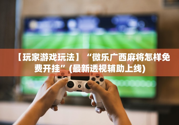 【玩家游戏玩法】“微乐广西麻将怎样免费开挂”(最新透视辅助上线)