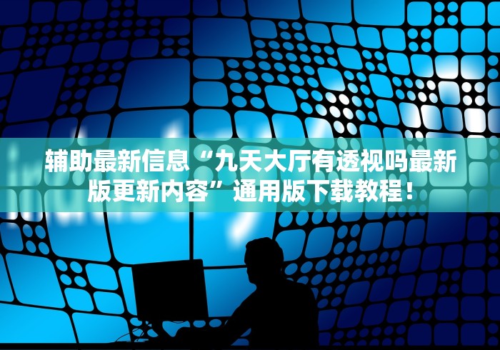 辅助最新信息“九天大厅有透视吗最新版更新内容”通用版下载教程！