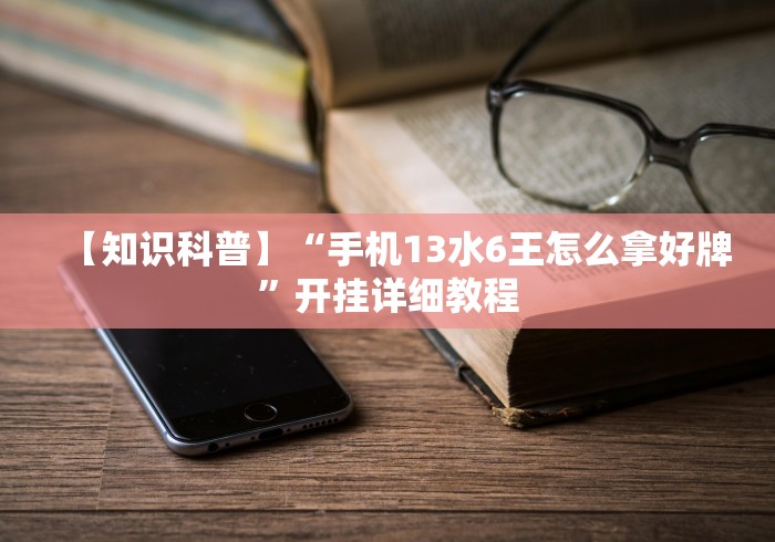 【知识科普】“手机13水6王怎么拿好牌	”开挂详细教程