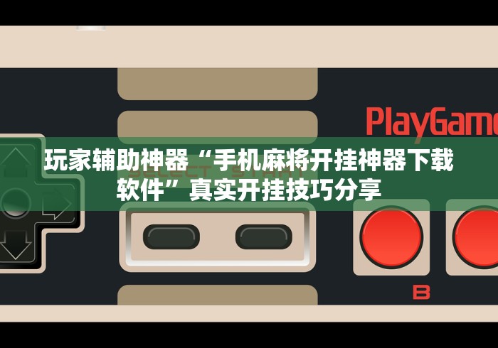 玩家辅助神器“手机麻将开挂神器下载软件”真实开挂技巧分享