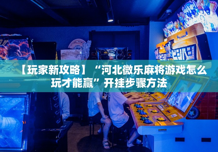 【玩家新攻略】“河北微乐麻将游戏怎么玩才能赢	”开挂步骤方法