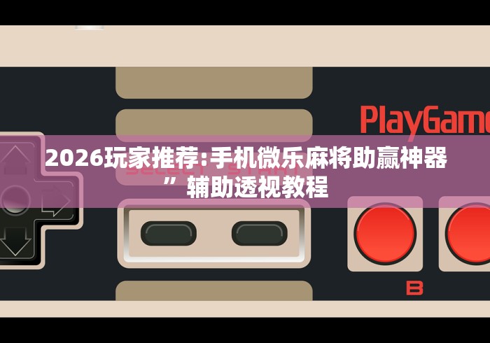 2026玩家推荐:手机微乐麻将助赢神器”辅助透视教程