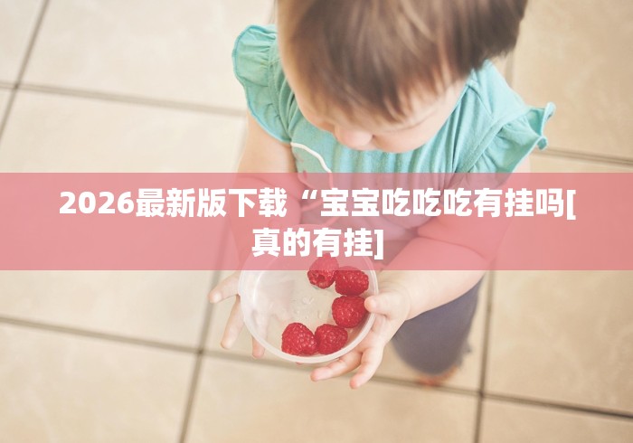 2026最新版下载“宝宝吃吃吃有挂吗[真的有挂]