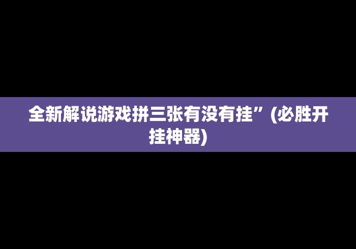 全新解说游戏拼三张有没有挂”(必胜开挂神器)