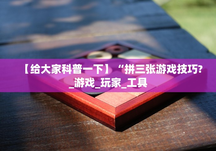 【给大家科普一下】“拼三张游戏技巧?_游戏_玩家_工具 【给大家科普一下】“拼三张游戏技巧?_游戏_玩家_工具