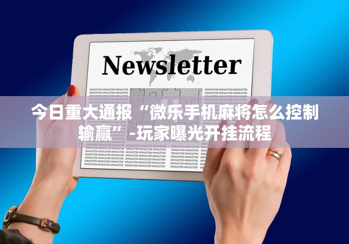 今日重大通报“微乐手机麻将怎么控制输赢”-玩家曝光开挂流程