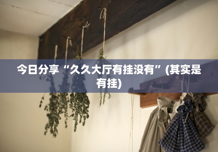 今日分享“久久大厅有挂没有”(其实是有挂)