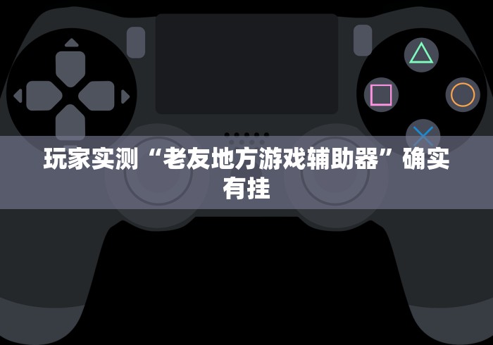 玩家实测“老友地方游戏辅助器	”确实有挂