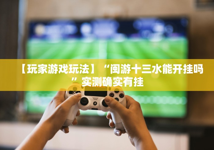 【玩家游戏玩法】“闽游十三水能开挂吗”实测确实有挂