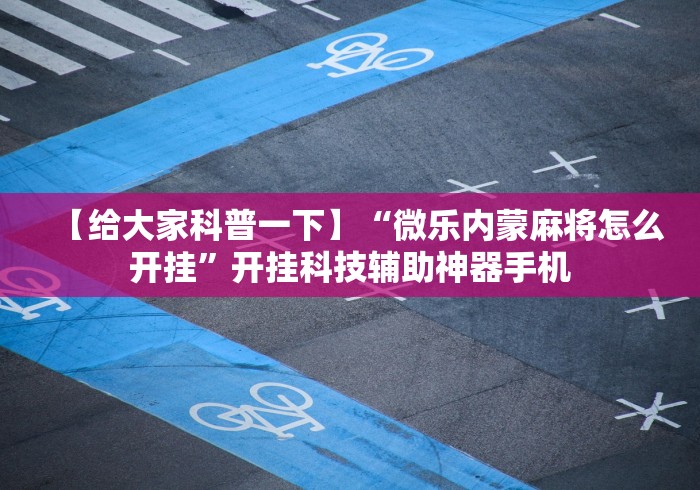 【给大家科普一下】“微乐内蒙麻将怎么开挂	”开挂科技辅助神器手机