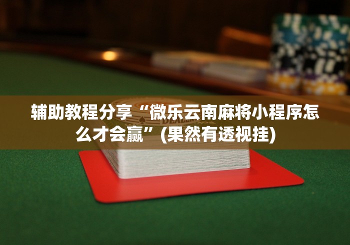 辅助教程分享“微乐云南麻将小程序怎么才会赢”(果然有透视挂)