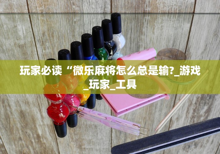 玩家必读“微乐麻将怎么总是输?_游戏_玩家_工具