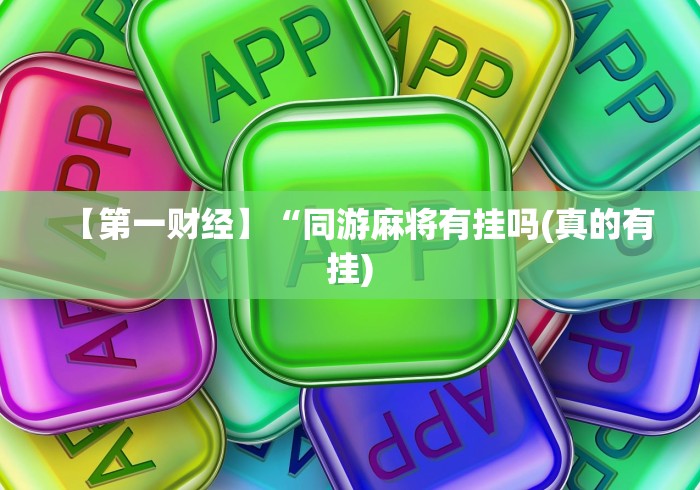 【第一财经】“同游麻将有挂吗(真的有挂) 【第一财经】“同游麻将有挂吗(真的有挂)