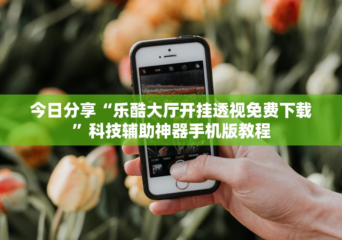 今日分享“乐酷大厅开挂透视免费下载”科技辅助神器手机版教程
