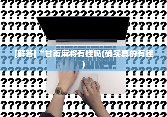 [解答]“甘南麻将有挂吗(确实真的有挂)