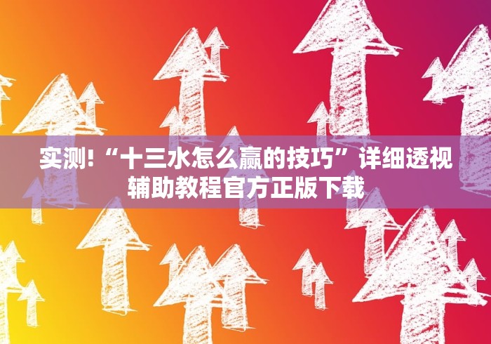 实测!“十三水怎么赢的技巧”详细透视辅助教程官方正版下载