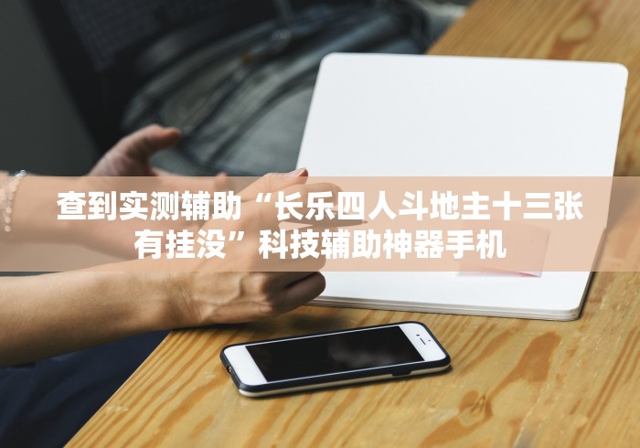 查到实测辅助“长乐四人斗地主十三张有挂没”科技辅助神器手机